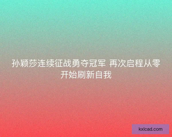 孙颖莎连续征战勇夺冠军 再次启程从零开始刷新自我 孙颖莎连续征战勇夺冠军 再次启程从零开始刷新自我