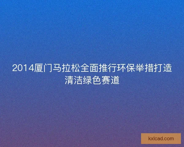 2014厦门马拉松全面推行环保举措打造清洁绿色赛道