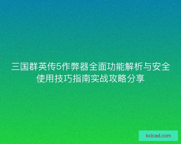三国群英传5作弊器全面功能解析与安全使用技巧指南实战攻略分享