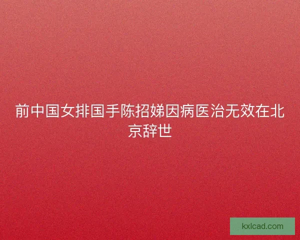 前中国女排国手陈招娣因病医治无效在北京辞世