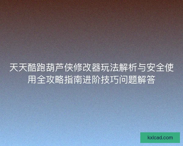 天天酷跑葫芦侠修改器玩法解析与安全使用全攻略指南进阶技巧问题解答