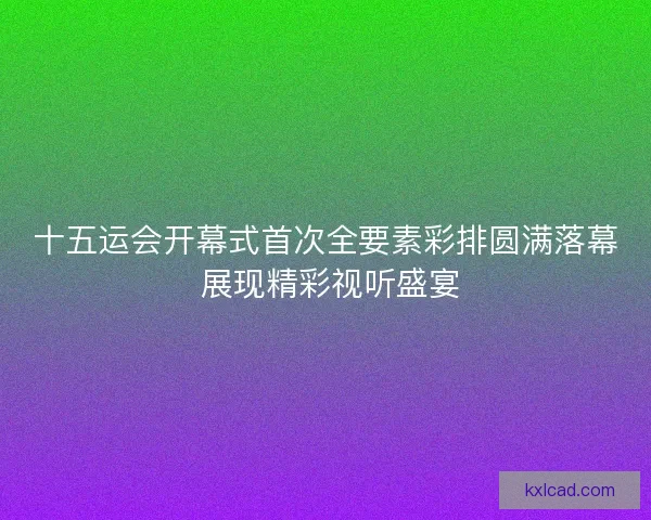 十五运会开幕式首次全要素彩排圆满落幕 展现精彩视听盛宴 十五运会开幕式首次全要素彩排圆满落幕 展现精彩视听盛宴