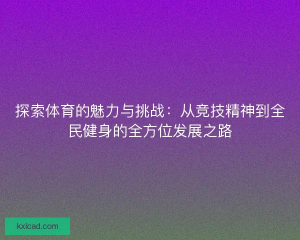 探索体育的魅力与挑战：从竞技精神到全民健身的全方位发展之路
