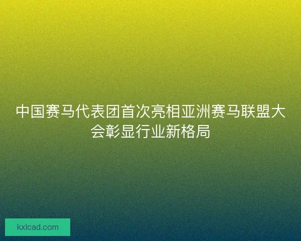 中国赛马代表团首次亮相亚洲赛马联盟大会彰显行业新格局