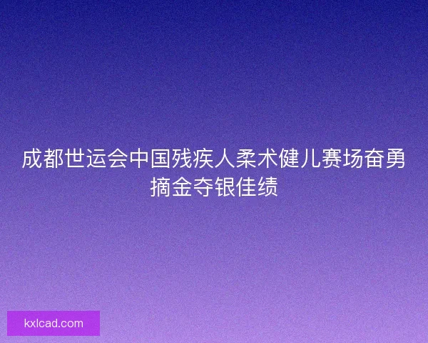 成都世运会中国残疾人柔术健儿赛场奋勇摘金夺银佳绩