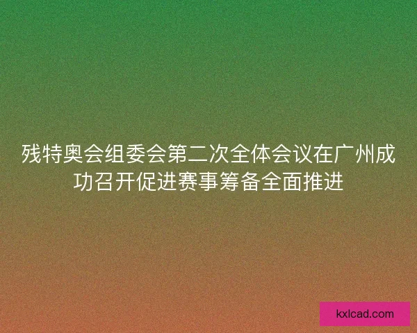 残特奥会组委会第二次全体会议在广州成功召开促进赛事筹备全面推进 残特奥会组委会第二次全体会议在广州成功召开促进赛事筹备全面推进